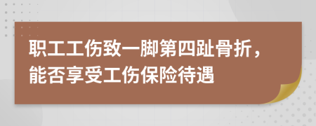 职工工伤致一脚第四趾骨折，能否享受工伤保险待遇