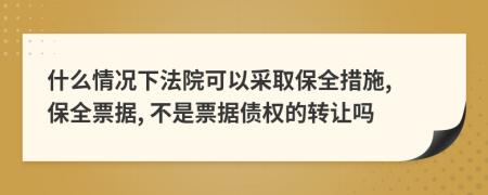 什么情况下法院可以采取保全措施, 保全票据, 不是票据债权的转让吗