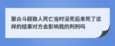 聚众斗殴致人死亡当时没死后来死了这样的结果对方会影响我的判刑吗