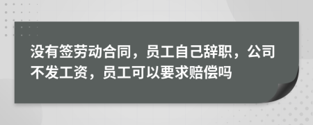 没有签劳动合同，员工自己辞职，公司不发工资，员工可以要求赔偿吗