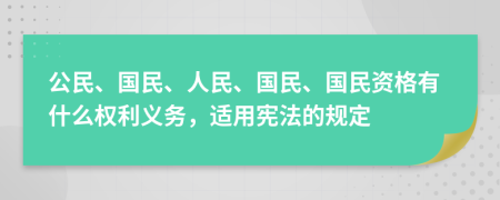 公民、国民、人民、国民、国民资格有什么权利义务，适用宪法的规定