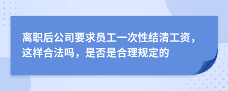 离职后公司要求员工一次性结清工资，这样合法吗，是否是合理规定的