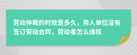 劳动仲裁的时效是多久，用人单位没有签订劳动合同，劳动者怎么维权