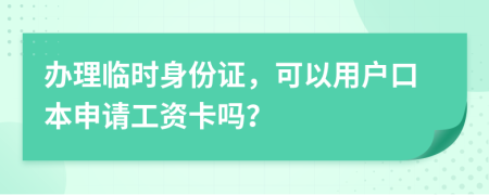 办理临时身份证，可以用户口本申请工资卡吗？