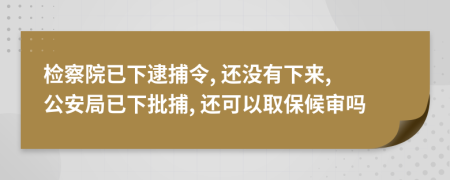 检察院已下逮捕令, 还没有下来, 公安局已下批捕, 还可以取保候审吗