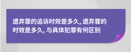 遗弃罪的追诉时效是多久, 遗弃罪的时效是多久, 与具体犯罪有何区别