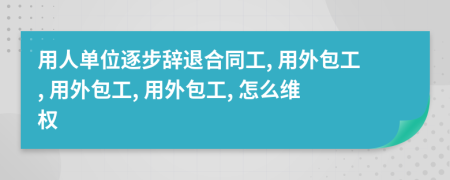 用人单位逐步辞退合同工, 用外包工, 用外包工, 用外包工, 怎么维权