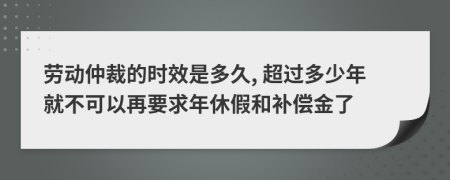 劳动仲裁的时效是多久, 超过多少年就不可以再要求年休假和补偿金了