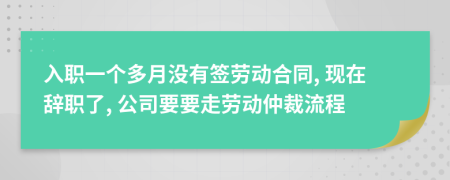 入职一个多月没有签劳动合同, 现在辞职了, 公司要要走劳动仲裁流程