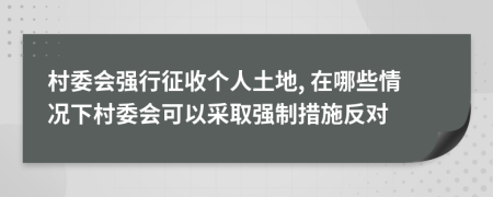 村委会强行征收个人土地, 在哪些情况下村委会可以采取强制措施反对