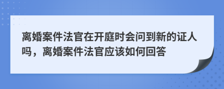 离婚案件法官在开庭时会问到新的证人吗，离婚案件法官应该如何回答