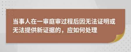 当事人在一审庭审过程后因无法证明或无法提供新证据的，应如何处理
