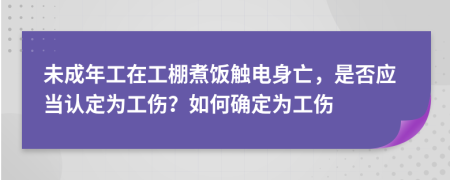 未成年工在工棚煮饭触电身亡，是否应当认定为工伤？如何确定为工伤