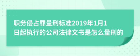 职务侵占罪量刑标准2019年1月1日起执行的公司法律文书是怎么量刑的