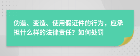 伪造、变造、使用假证件的行为，应承担什么样的法律责任？如何处罚