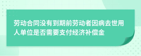 劳动合同没有到期前劳动者因病去世用人单位是否需要支付经济补偿金