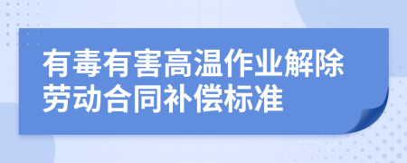 有毒有害高温作业解除劳动合同补偿标准