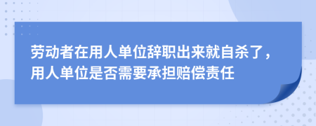 劳动者在用人单位辞职出来就自杀了，用人单位是否需要承担赔偿责任