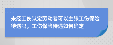 未经工伤认定劳动者可以主张工伤保险待遇吗，工伤保险待遇如何确定