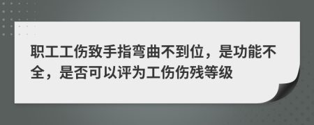 职工工伤致手指弯曲不到位，是功能不全，是否可以评为工伤伤残等级