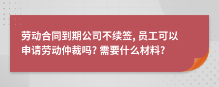 劳动合同到期公司不续签, 员工可以申请劳动仲裁吗? 需要什么材料?