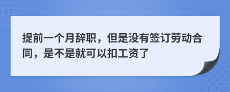 提前一个月辞职，但是没有签订劳动合同，是不是就可以扣工资了