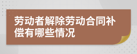 劳动者解除劳动合同补偿有哪些情况