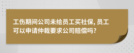 工伤期间公司未给员工买社保, 员工可以申请仲裁要求公司赔偿吗?