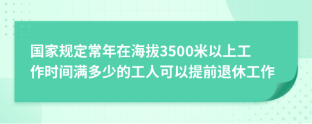 国家规定常年在海拔3500米以上工作时间满多少的工人可以提前退休工作