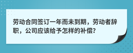 劳动合同签订一年而未到期，劳动者辞职，公司应该给予怎样的补偿？