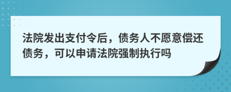 法院发出支付令后，债务人不愿意偿还债务，可以申请法院强制执行吗