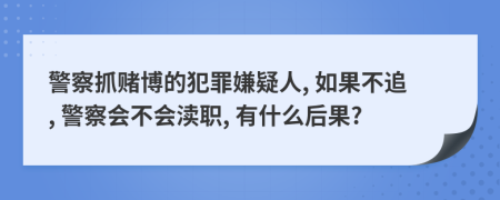 警察抓赌博的犯罪嫌疑人, 如果不追, 警察会不会渎职, 有什么后果?