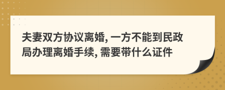 夫妻双方协议离婚, 一方不能到民政局办理离婚手续, 需要带什么证件