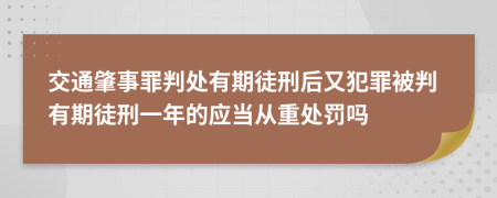 交通肇事罪判处有期徒刑后又犯罪被判有期徒刑一年的应当从重处罚吗