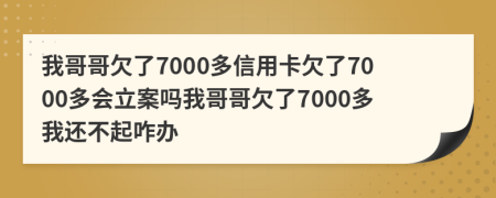 我哥哥欠了7000多信用卡欠了7000多会立案吗我哥哥欠了7000多我还不起咋办