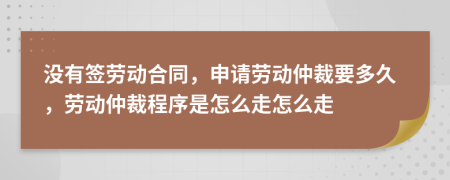 没有签劳动合同，申请劳动仲裁要多久，劳动仲裁程序是怎么走怎么走