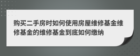 购买二手房时如何使用房屋维修基金维修基金的维修基金到底如何缴纳