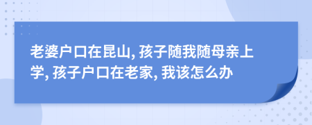 老婆户口在昆山, 孩子随我随母亲上学, 孩子户口在老家, 我该怎么办