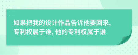 如果把我的设计作品告诉他要回来, 专利权属于谁, 他的专利权属于谁