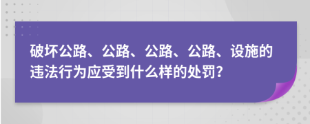 破坏公路、公路、公路、公路、设施的违法行为应受到什么样的处罚？