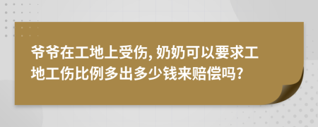 爷爷在工地上受伤, 奶奶可以要求工地工伤比例多出多少钱来赔偿吗?