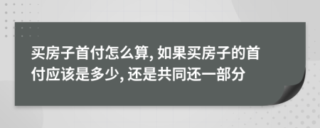 买房子首付怎么算, 如果买房子的首付应该是多少, 还是共同还一部分