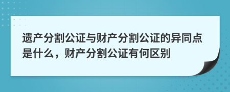 遗产分割公证与财产分割公证的异同点是什么，财产分割公证有何区别