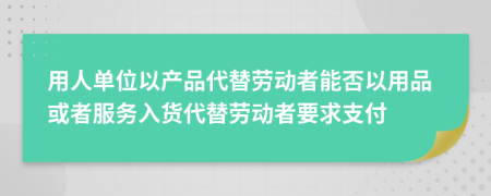 用人单位以产品代替劳动者能否以用品或者服务入货代替劳动者要求支付