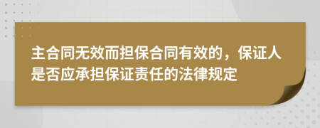 主合同无效而担保合同有效的，保证人是否应承担保证责任的法律规定