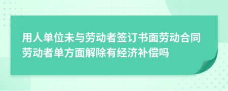 用人单位未与劳动者签订书面劳动合同劳动者单方面解除有经济补偿吗