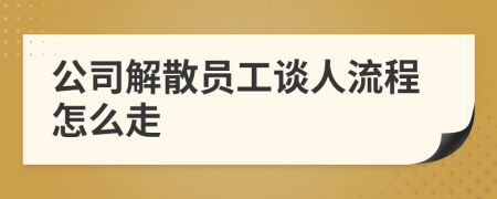 公司解散员工谈人流程怎么走