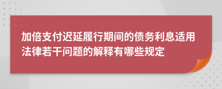 加倍支付迟延履行期间的债务利息适用法律若干问题的解释有哪些规定