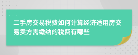 二手房交易税费如何计算经济适用房交易卖方需缴纳的税费有哪些