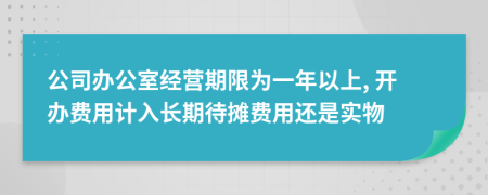 公司办公室经营期限为一年以上, 开办费用计入长期待摊费用还是实物